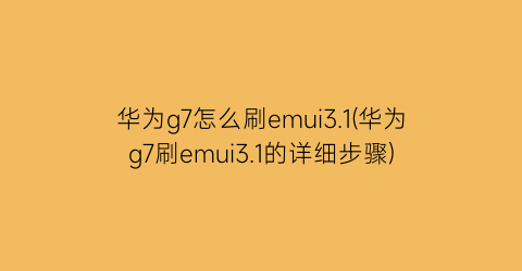 华为g7怎么刷emui3.1(华为g7刷emui3.1的详细步骤)