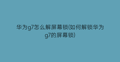 华为g7怎么解屏幕锁(如何解锁华为g7的屏幕锁)