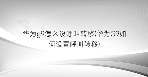 “华为g9怎么设呼叫转移(华为G9如何设置呼叫转移)