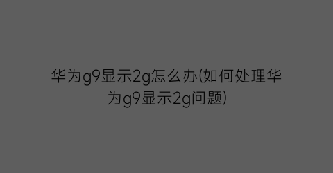 华为g9显示2g怎么办(如何处理华为g9显示2g问题)