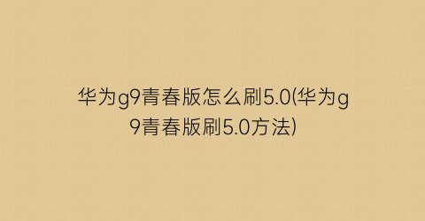 “华为g9青春版怎么刷5.0(华为g9青春版刷5.0方法)