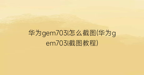 华为gem703l怎么截图(华为gem703l截图教程)