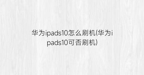 华为ipads10怎么刷机(华为ipads10可否刷机)