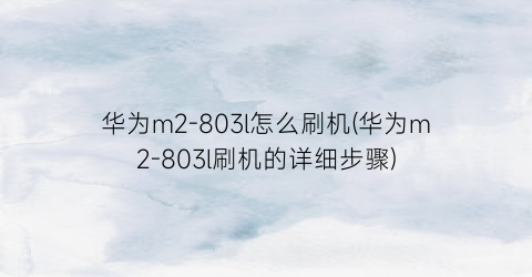 “华为m2-803l怎么刷机(华为m2-803l刷机的详细步骤)