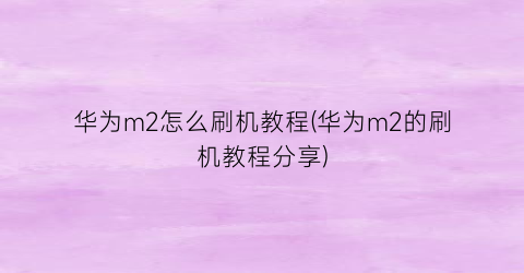 华为m2怎么刷机教程(华为m2的刷机教程分享)