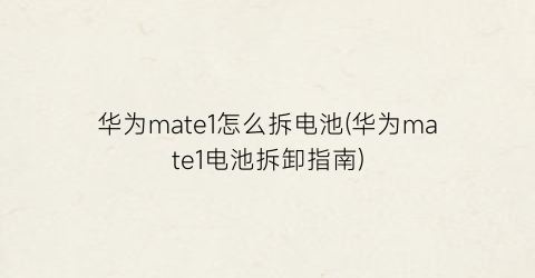 华为mate1怎么拆电池(华为mate1电池拆卸指南)