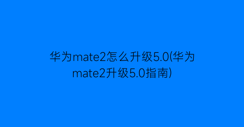 华为mate2怎么升级5.0(华为mate2升级5.0指南)