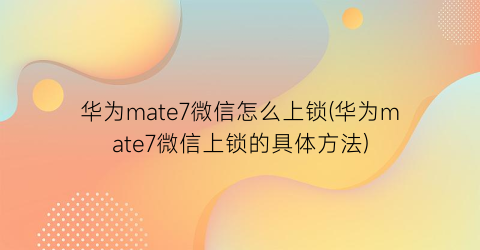 “华为mate7微信怎么上锁(华为mate7微信上锁的具体方法)