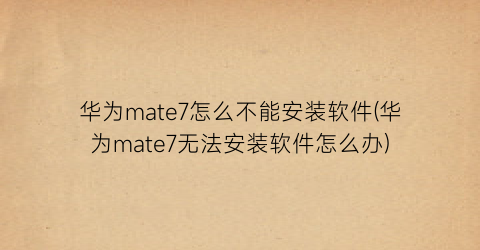 华为mate7怎么不能安装软件(华为mate7无法安装软件怎么办)