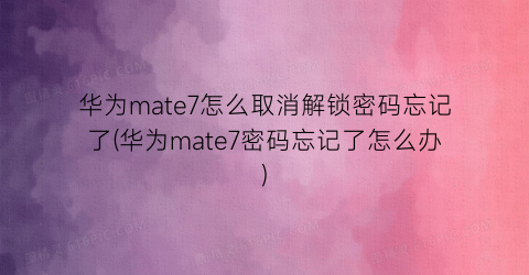 华为mate7怎么取消解锁密码忘记了(华为mate7密码忘记了怎么办)