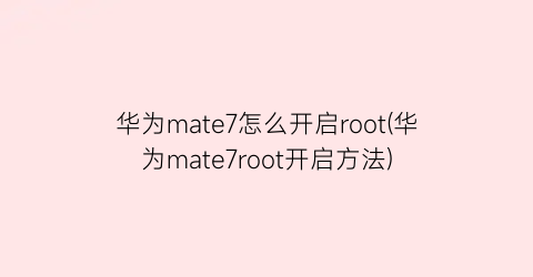 华为mate7怎么开启root(华为mate7root开启方法)