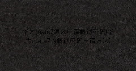 华为mate7怎么申请解锁密码(华为mate7的解锁密码申请方法)