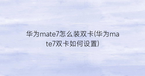 华为mate7怎么装双卡(华为mate7双卡如何设置)