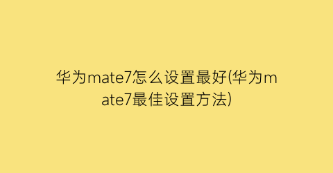 “华为mate7怎么设置最好(华为mate7最佳设置方法)