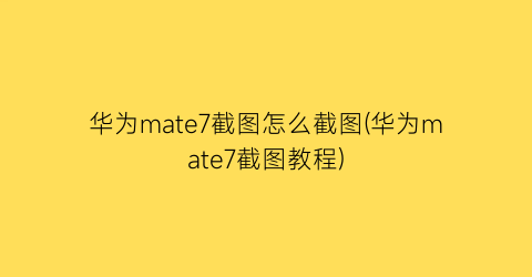 华为mate7截图怎么截图(华为mate7截图教程)