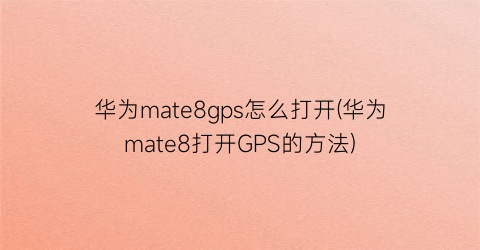 “华为mate8gps怎么打开(华为mate8打开GPS的方法)