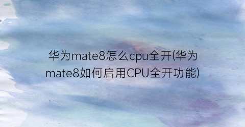 华为mate8怎么cpu全开(华为mate8如何启用CPU全开功能)