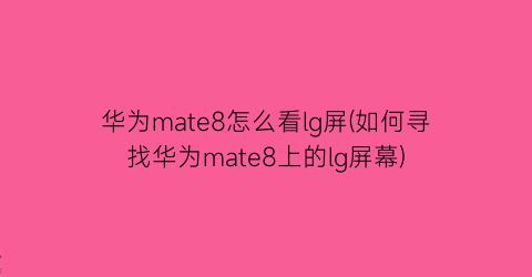 华为mate8怎么看lg屏(如何寻找华为mate8上的lg屏幕)