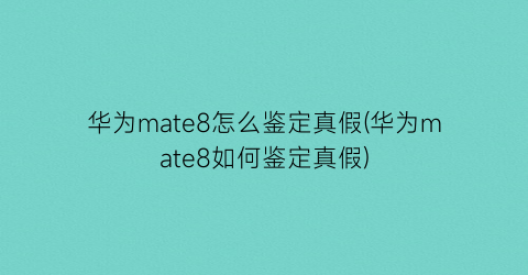 华为mate8怎么鉴定真假(华为mate8如何鉴定真假)