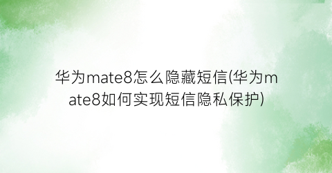 华为mate8怎么隐藏短信(华为mate8如何实现短信隐私保护)
