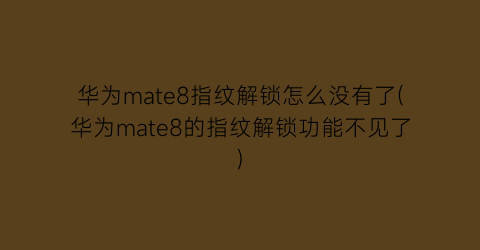 “华为mate8指纹解锁怎么没有了(华为mate8的指纹解锁功能不见了)