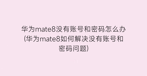 华为mate8没有账号和密码怎么办(华为mate8如何解决没有账号和密码问题)