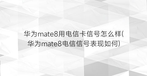 华为mate8用电信卡信号怎么样(华为mate8电信信号表现如何)
