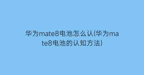 华为mate8电池怎么认(华为mate8电池的认知方法)