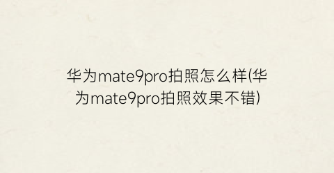 华为mate9pro拍照怎么样(华为mate9pro拍照效果不错)