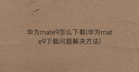 华为mate9怎么下载(华为mate9下载问题解决方法)