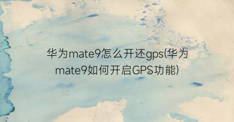 华为mate9怎么开还gps(华为mate9如何开启GPS功能)
