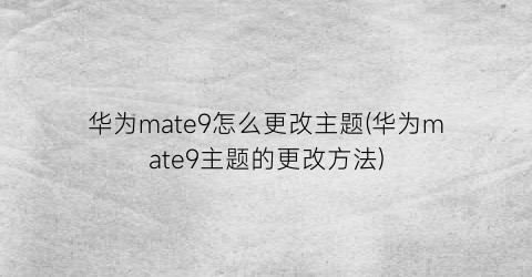 华为mate9怎么更改主题(华为mate9主题的更改方法)
