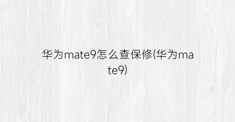 华为mate9怎么查保修(华为mate9)