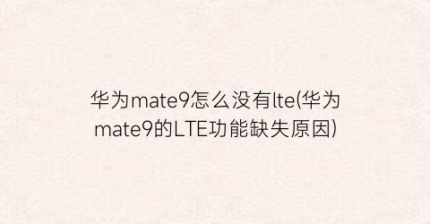 华为mate9怎么没有lte(华为mate9的LTE功能缺失原因)