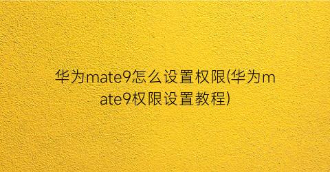 华为mate9怎么设置权限(华为mate9权限设置教程)