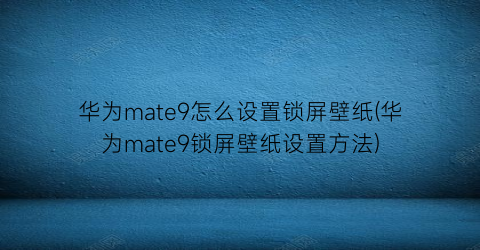 华为mate9怎么设置锁屏壁纸(华为mate9锁屏壁纸设置方法)
