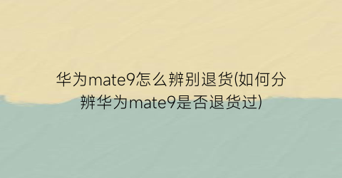 华为mate9怎么辨别退货(如何分辨华为mate9是否退货过)