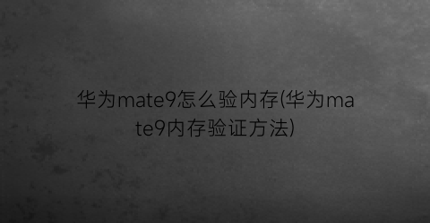 华为mate9怎么验内存(华为mate9内存验证方法)