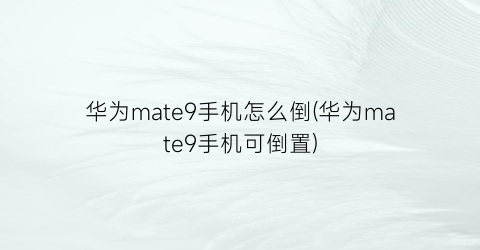 “华为mate9手机怎么倒(华为mate9手机可倒置)