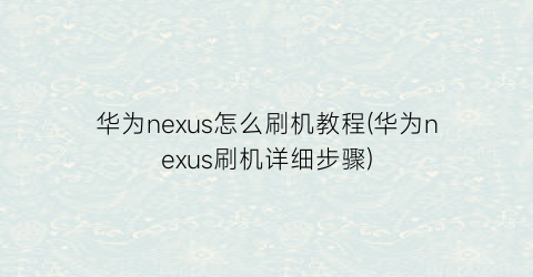 华为nexus怎么刷机教程(华为nexus刷机详细步骤)