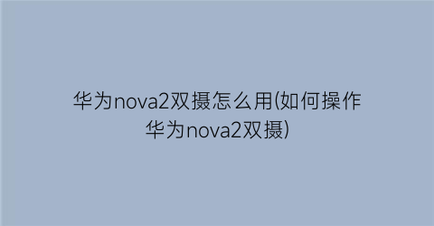 “华为nova2双摄怎么用(如何操作华为nova2双摄)