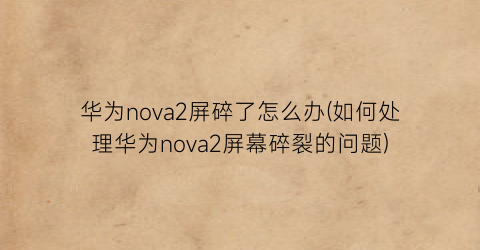 华为nova2屏碎了怎么办(如何处理华为nova2屏幕碎裂的问题)