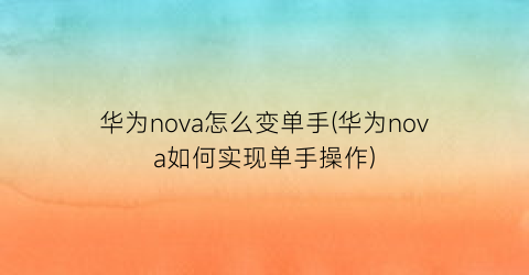 华为nova怎么变单手(华为nova如何实现单手操作)