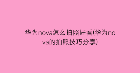 华为nova怎么拍照好看(华为nova的拍照技巧分享)