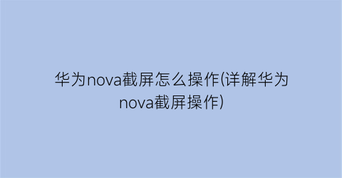 华为nova截屏怎么操作(详解华为nova截屏操作)