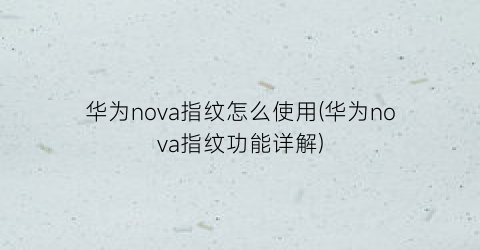 华为nova指纹怎么使用(华为nova指纹功能详解)