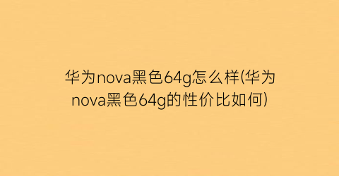 华为nova黑色64g怎么样(华为nova黑色64g的性价比如何)