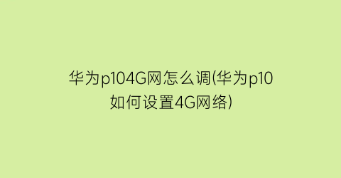 “华为p104G网怎么调(华为p10如何设置4G网络)