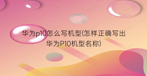 “华为p10怎么写机型(怎样正确写出华为P10机型名称)