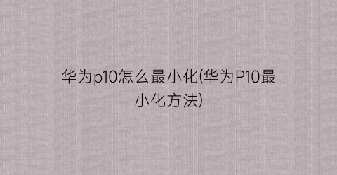 “华为p10怎么最小化(华为P10最小化方法)